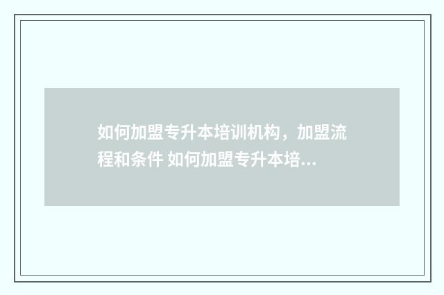 如何加盟专升本培训机构，加盟流程和条件 如何加盟专升本培训班