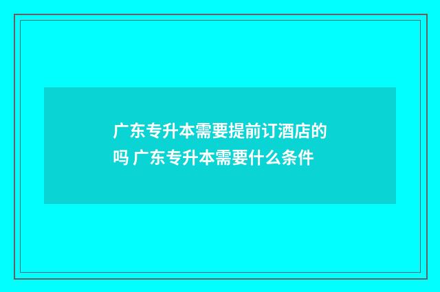 广东专升本需要提前订酒店的吗 广东专升本需要什么条件