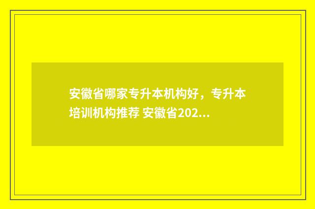 安徽省哪家专升本机构好，专升本培训机构推荐 安徽省2021年专升本学校有哪些