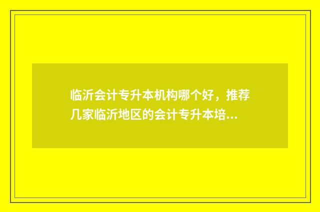 临沂会计专升本机构哪个好，推荐几家临沂地区的会计专升本培训机构 会计专升本山东