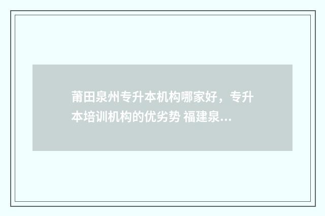 莆田泉州专升本机构哪家好，专升本培训机构的优劣势 福建泉州专升本有哪些学校
