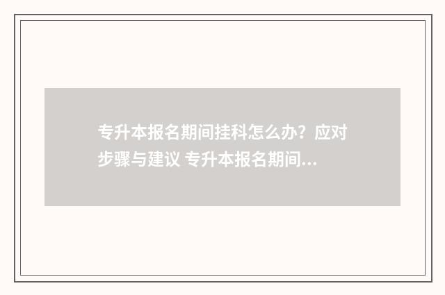 专升本报名期间挂科怎么办？应对步骤与建议 专升本报名期间当地的招生办周日上班吗