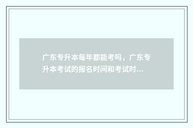 广东专升本每年都能考吗，广东专升本考试的报名时间和考试时间 广东专升本每年几月份考试时间