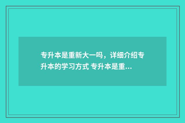 专升本是重新大一吗，详细介绍专升本的学习方式 专升本是重新选学校吗