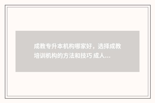 成教专升本机构哪家好，选择成教培训机构的方法和技巧 成人专升本教育机构