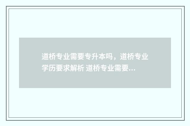 道桥专业需要专升本吗，道桥专业学历要求解析 道桥专业需要专科学历吗