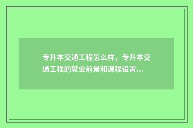 专升本交通工程怎么样，专升本交通工程的就业前景和课程设置 专升本交通工程的公办学校有哪些