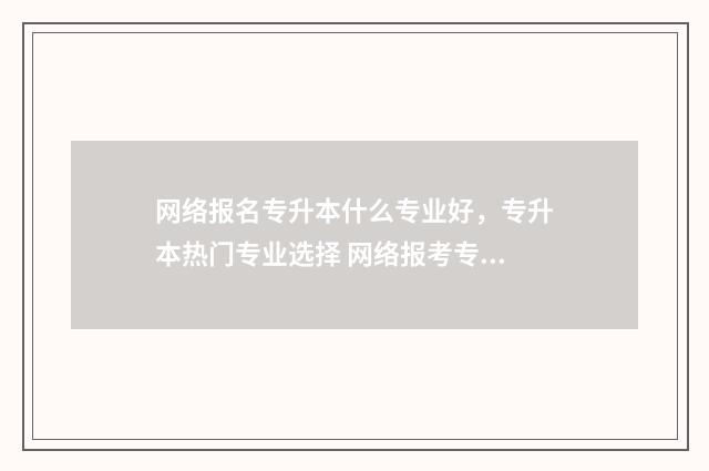 网络报名专升本什么专业好，专升本热门专业选择 网络报考专升本