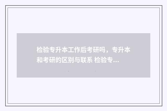 检验专升本工作后考研吗，专升本和考研的区别与联系 检验专升本读几年