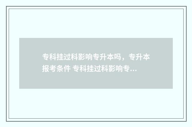 专科挂过科影响专升本吗，专升本报考条件 专科挂过科影响专升本吗