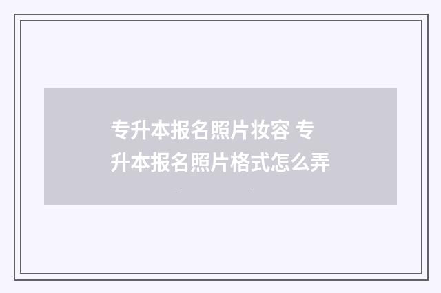 专升本报名照片妆容 专升本报名照片格式怎么弄