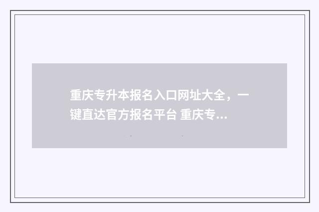 重庆专升本报名入口网址大全，一键直达官方报名平台 重庆专升本报名入口