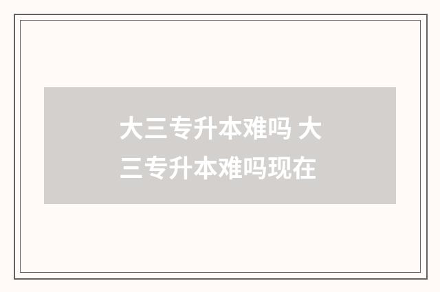大三专升本难吗 大三专升本难吗现在