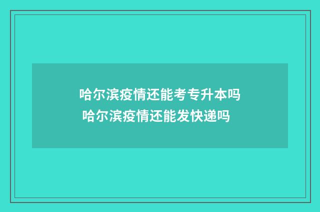 哈尔滨疫情还能考专升本吗 哈尔滨疫情还能发快递吗