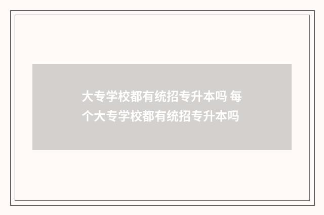 大专学校都有统招专升本吗 每个大专学校都有统招专升本吗