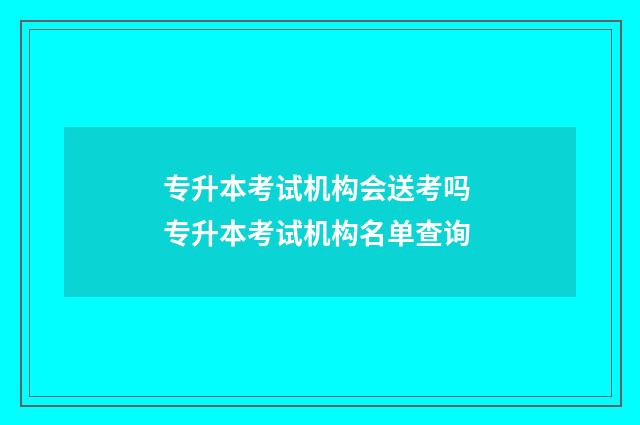 专升本考试机构会送考吗 专升本考试机构名单查询