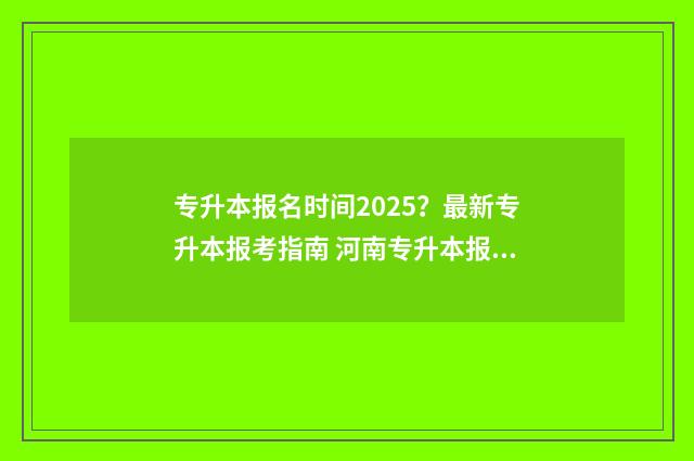 专升本报名时间2025？最新专升本报考指南 河南专升本报名时间