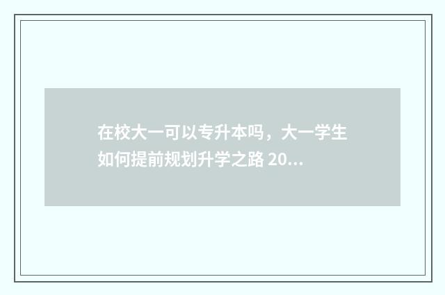 在校大一可以专升本吗，大一学生如何提前规划升学之路 2021大一可以转专业吗