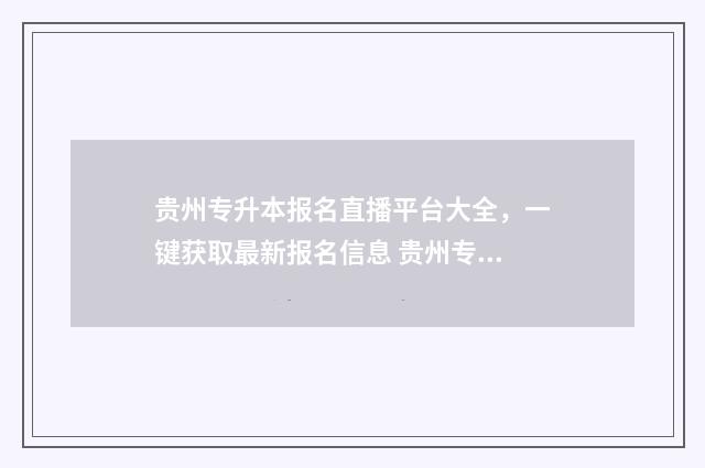贵州专升本报名直播平台大全，一键获取最新报名信息 贵州专升本报名时间2024