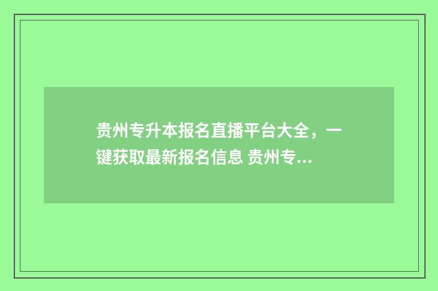 贵州专升本报名直播平台大全，一键获取最新报名信息 贵州专升本报名时间2024