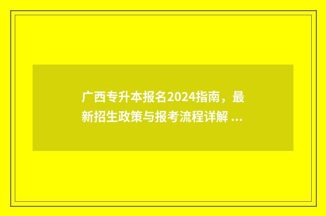 广西专升本报名2024指南，最新招生政策与报考流程详解 广西专升本报名条件