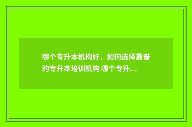 哪个专升本机构好，如何选择靠谱的专升本培训机构 哪个专升本机构比较好
