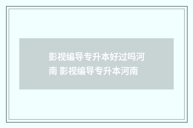 影视编导专升本好过吗河南 影视编导专升本河南