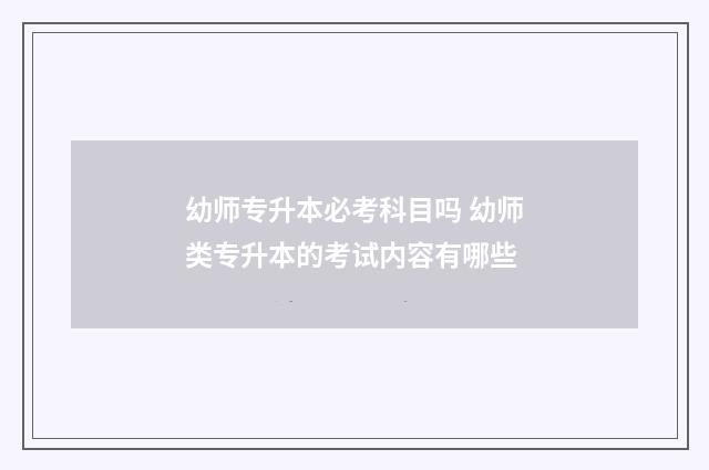 幼师专升本必考科目吗 幼师类专升本的考试内容有哪些