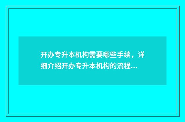 开办专升本机构需要哪些手续，详细介绍开办专升本机构的流程 开办专升本机构需要什么条件