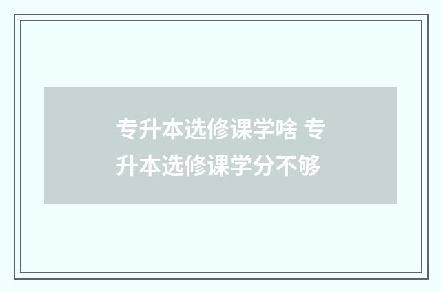 专升本选修课学啥 专升本选修课学分不够