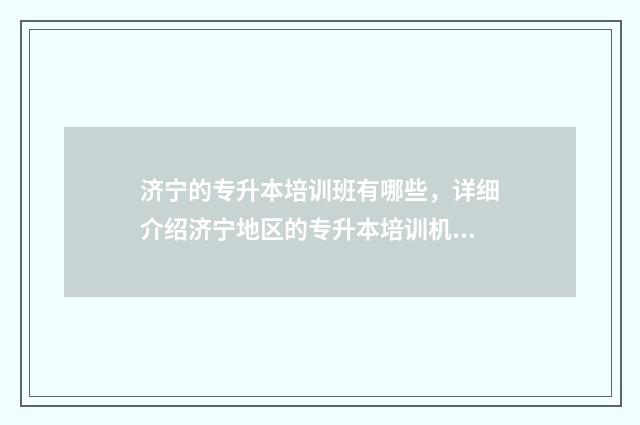 济宁的专升本培训班有哪些，详细介绍济宁地区的专升本培训机构 济宁有没有专升本机构