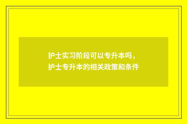 护士实习阶段可以专升本吗，护士专升本的相关政策和条件