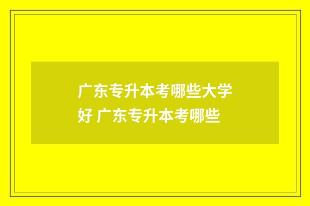 广东专升本考哪些大学好 广东专升本考哪些