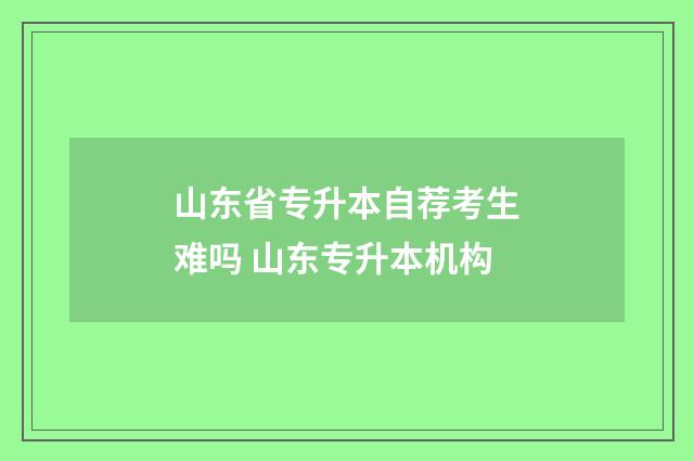 山东省专升本自荐考生难吗 山东专升本机构