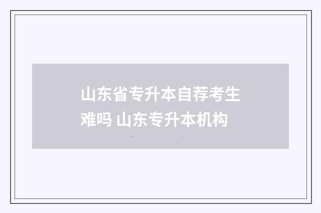 山东省专升本自荐考生难吗 山东专升本机构