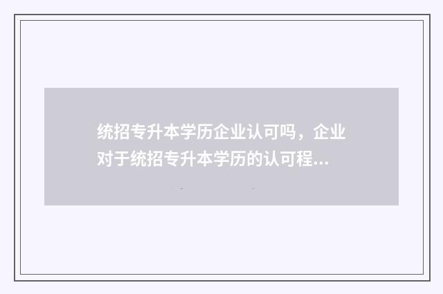 统招专升本学历企业认可吗，企业对于统招专升本学历的认可程度 统招专升本学历社会的认可度