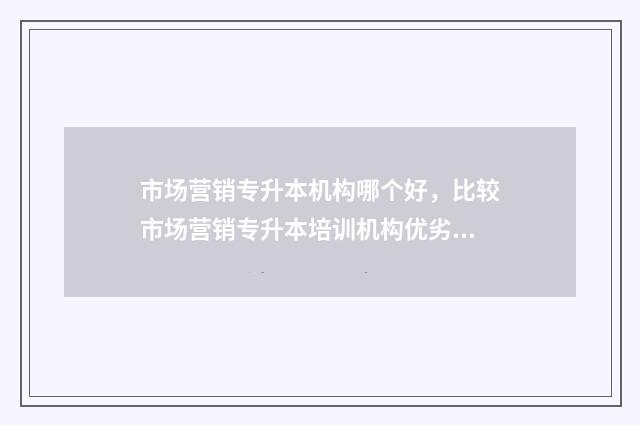 市场营销专升本机构哪个好，比较市场营销专升本培训机构优劣 市场营销专升本后可以选什么专业