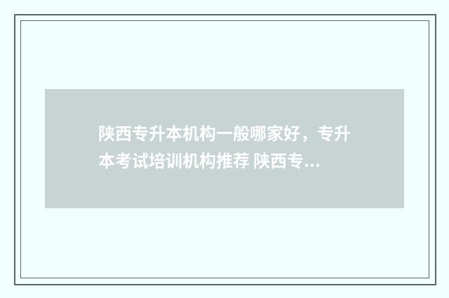 陕西专升本机构一般哪家好，专升本考试培训机构推荐 陕西专升本机构多少钱