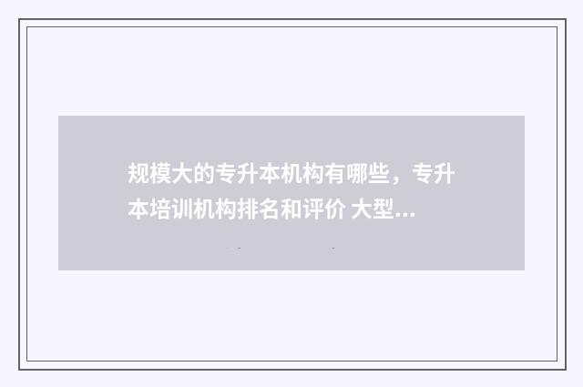 规模大的专升本机构有哪些，专升本培训机构排名和评价 大型专升本机构