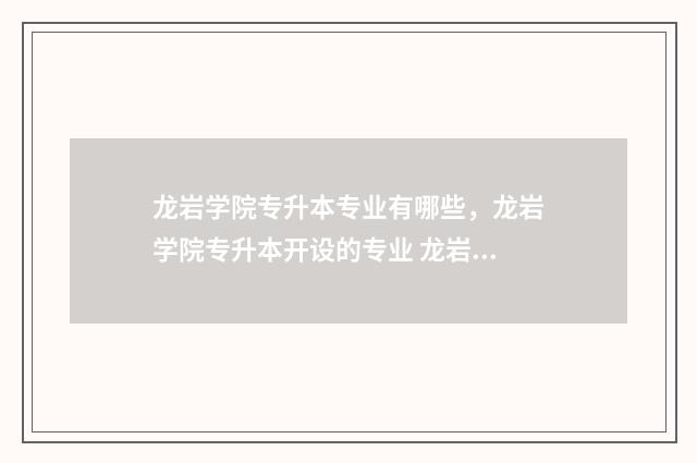 龙岩学院专升本专业有哪些，龙岩学院专升本开设的专业 龙岩学院专升本录取通知书发放