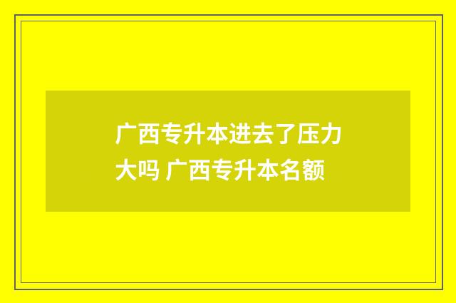 广西专升本进去了压力大吗 广西专升本名额