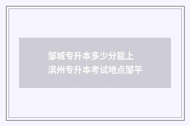 邹城专升本多少分能上 滨州专升本考试地点邹平
