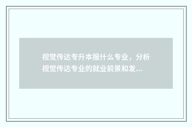 视觉传达专升本报什么专业，分析视觉传达专业的就业前景和发展趋势 视觉传达专升本考什么科目