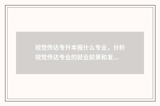 视觉传达专升本报什么专业，分析视觉传达专业的就业前景和发展趋势 视觉传达专升本考什么科目