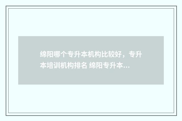绵阳哪个专升本机构比较好，专升本培训机构排名 绵阳专升本可以报考哪些大学
