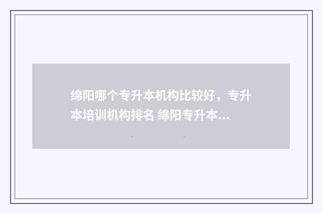 绵阳哪个专升本机构比较好，专升本培训机构排名 绵阳专升本可以报考哪些大学