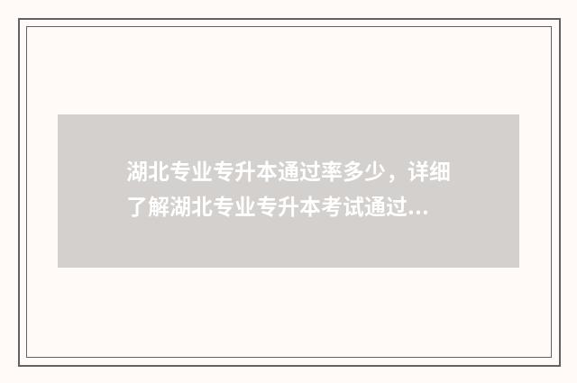 湖北专业专升本通过率多少，详细了解湖北专业专升本考试通过率 2020年湖北专升本专业