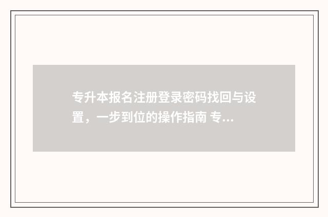 专升本报名注册登录密码找回与设置，一步到位的操作指南 专升本报名注册用户名错误