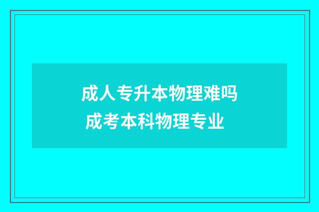 成人专升本物理难吗 成考本科物理专业