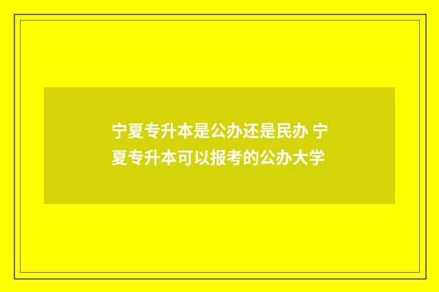 宁夏专升本是公办还是民办 宁夏专升本可以报考的公办大学